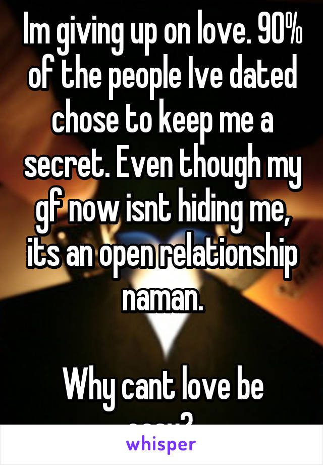 Im giving up on love. 90% of the people Ive dated chose to keep me a secret. Even though my gf now isnt hiding me, its an open relationship naman.

Why cant love be easy? 