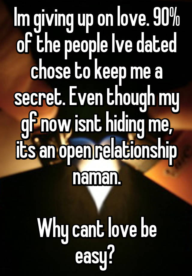 Im giving up on love. 90% of the people Ive dated chose to keep me a secret. Even though my gf now isnt hiding me, its an open relationship naman.

Why cant love be easy? 