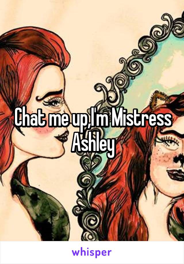 Chat me up,I'm Mistress Ashley