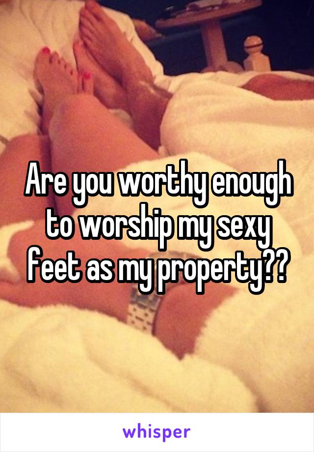 Are you worthy enough to worship my sexy feet as my property??