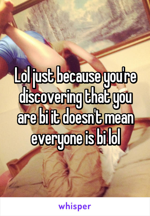 Lol just because you're discovering that you are bi it doesn't mean everyone is bi lol