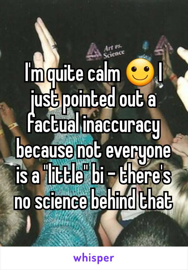 I'm quite calm 🙂 I just pointed out a factual inaccuracy because not everyone is a "little" bi - there's no science behind that