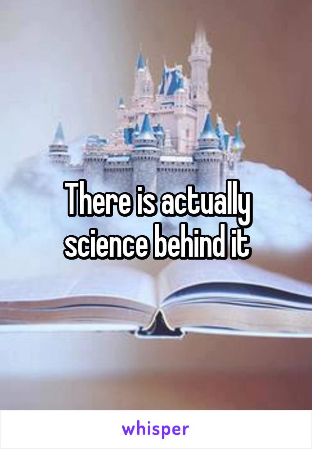 There is actually science behind it