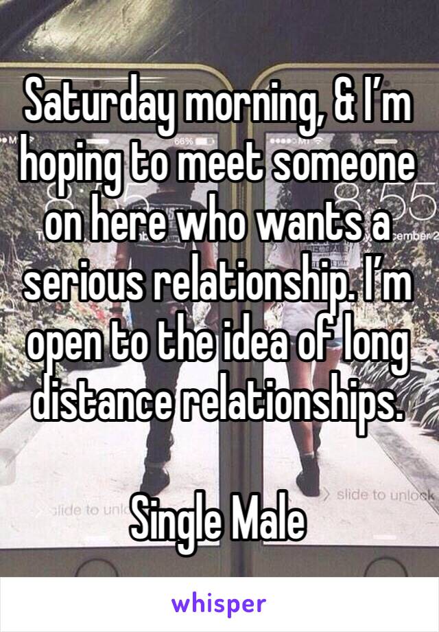 Saturday morning, & I’m hoping to meet someone on here who wants a serious relationship. I’m open to the idea of long distance relationships. 

Single Male 