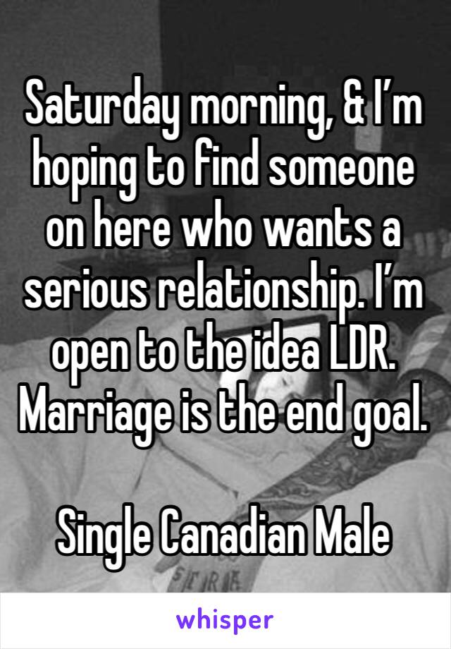 Saturday morning, & I’m hoping to find someone on here who wants a serious relationship. I’m open to the idea LDR. Marriage is the end goal. 

Single Canadian Male 