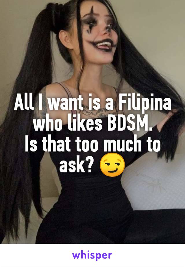 All I want is a Filipina who likes BDSM.
Is that too much to ask? 😏