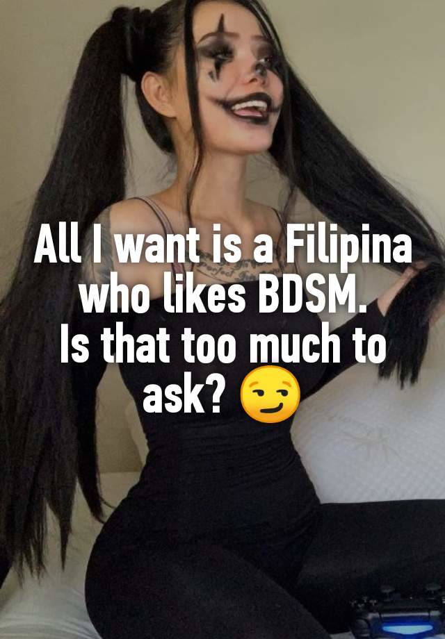 All I want is a Filipina who likes BDSM.
Is that too much to ask? 😏