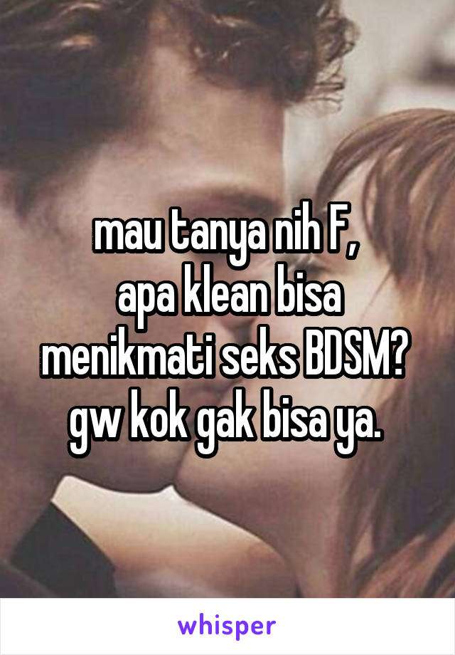 mau tanya nih F, 
apa klean bisa menikmati seks BDSM? 
gw kok gak bisa ya. 