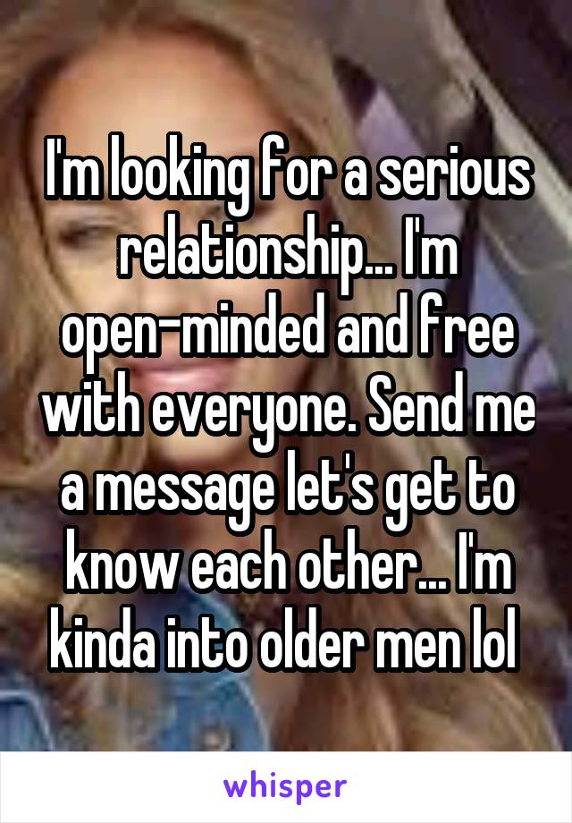 I'm looking for a serious relationship... I'm open-minded and free with everyone. Send me a message let's get to know each other... I'm kinda into older men lol 