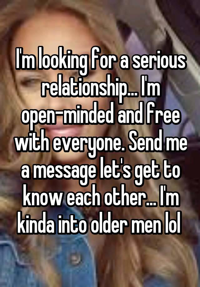 I'm looking for a serious relationship... I'm open-minded and free with everyone. Send me a message let's get to know each other... I'm kinda into older men lol 