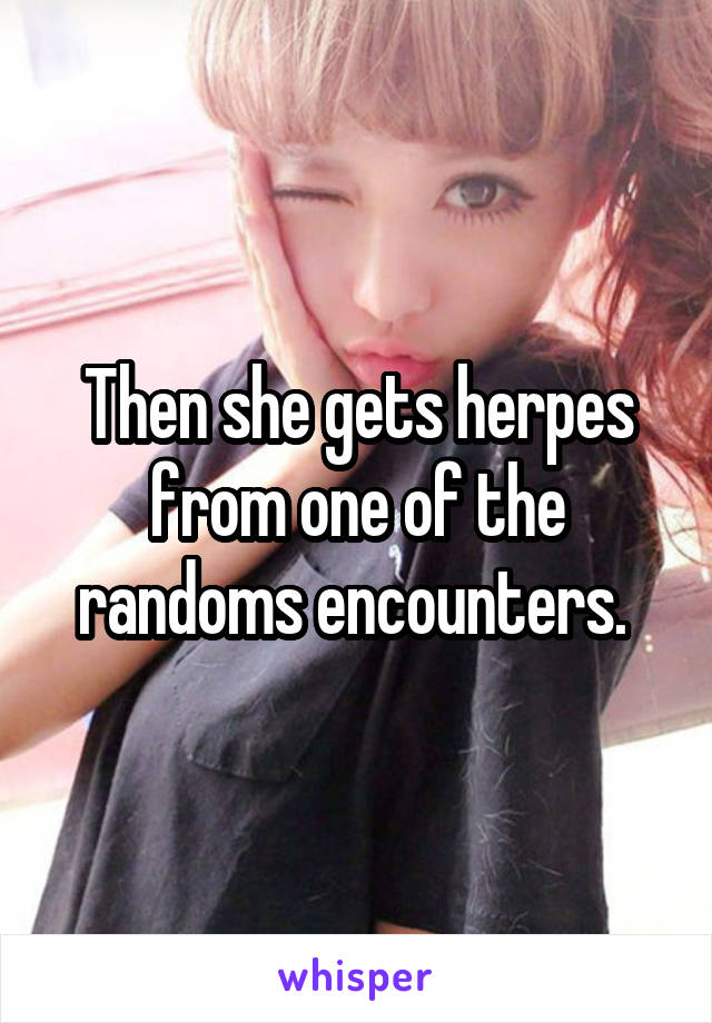 Then she gets herpes from one of the randoms encounters. 