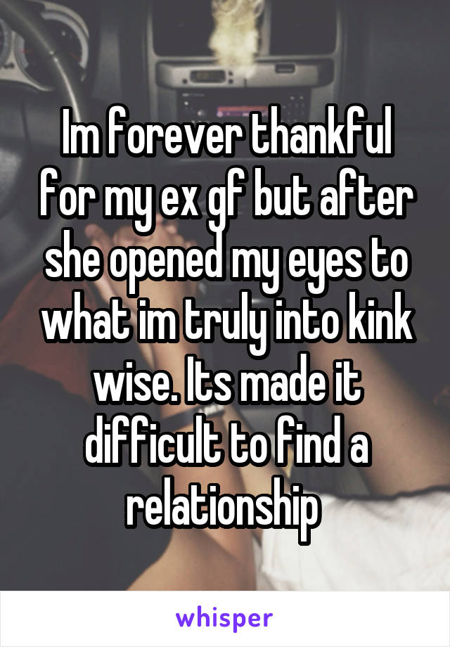 Im forever thankful for my ex gf but after she opened my eyes to what im truly into kink wise. Its made it difficult to find a relationship 