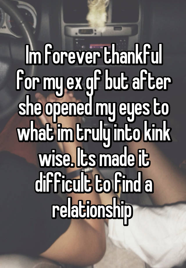 Im forever thankful for my ex gf but after she opened my eyes to what im truly into kink wise. Its made it difficult to find a relationship 