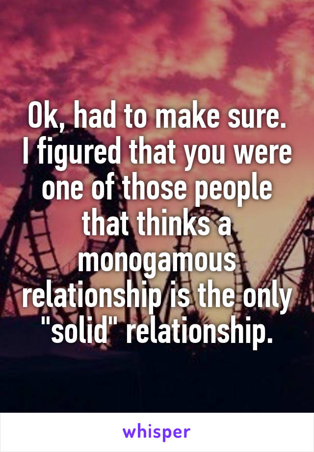 Ok, had to make sure. I figured that you were one of those people that thinks a monogamous relationship is the only "solid" relationship.