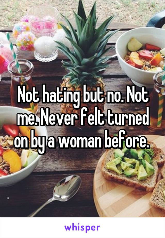 Not hating but no. Not me. Never felt turned on by a woman before. 