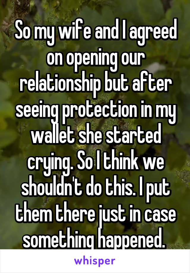 So my wife and I agreed on opening our relationship but after seeing protection in my wallet she started crying. So I think we shouldn't do this. I put them there just in case something happened. 