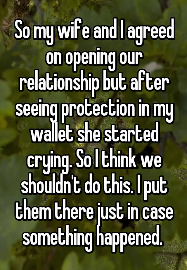 So my wife and I agreed on opening our relationship but after seeing protection in my wallet she started crying. So I think we shouldn't do this. I put them there just in case something happened. 