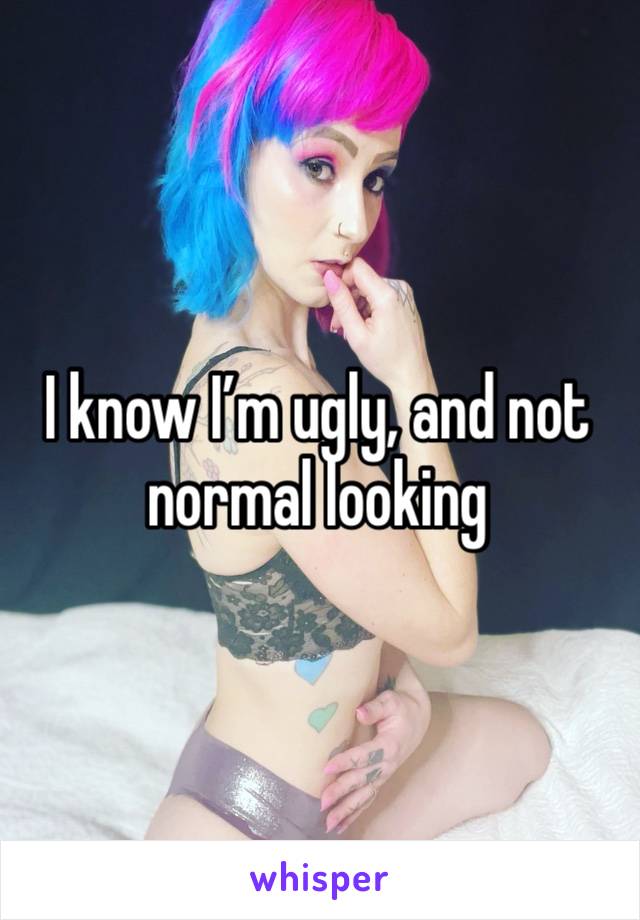 I know I’m ugly, and not normal looking 