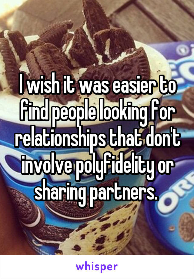 I wish it was easier to find people looking for relationships that don't involve polyfidelity or sharing partners. 