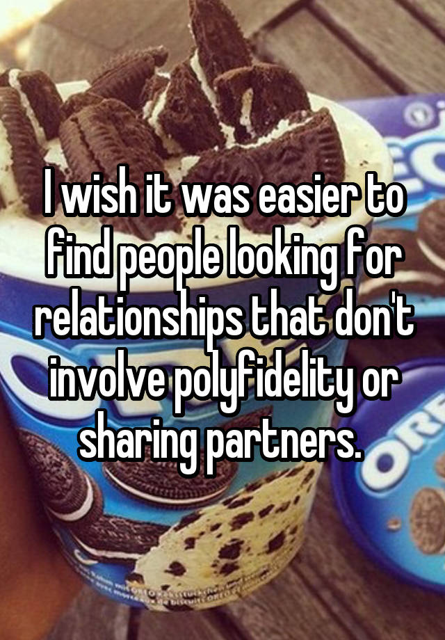 I wish it was easier to find people looking for relationships that don't involve polyfidelity or sharing partners. 