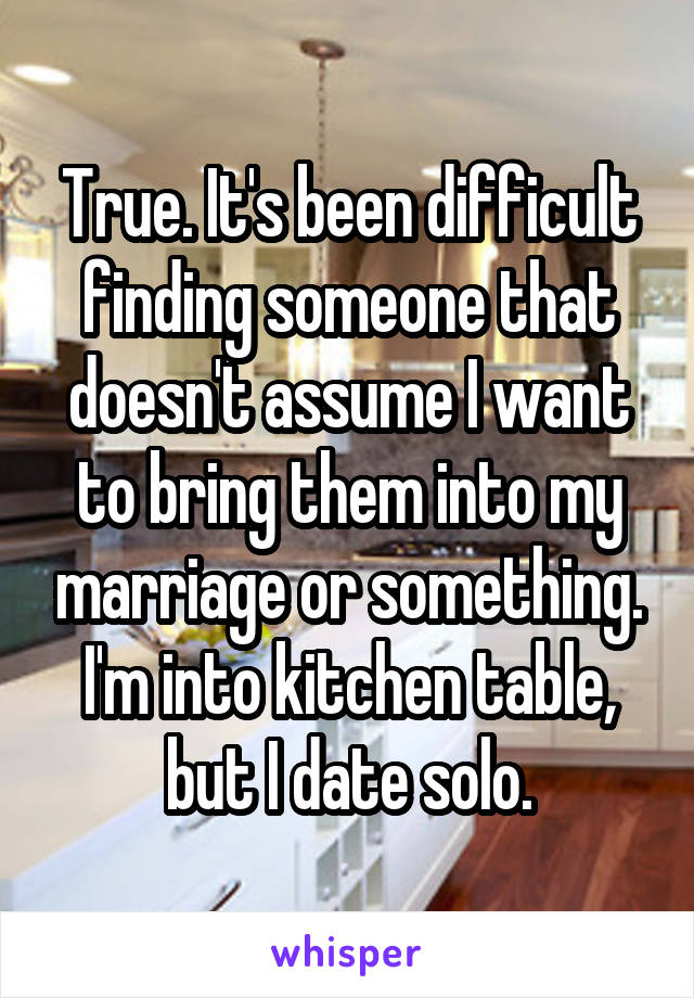 True. It's been difficult finding someone that doesn't assume I want to bring them into my marriage or something. I'm into kitchen table, but I date solo.