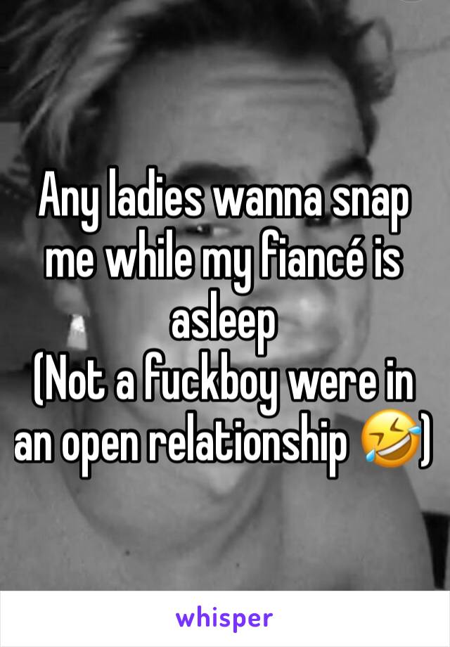 Any ladies wanna snap me while my fiancé is asleep
(Not a fuckboy were in an open relationship 🤣)