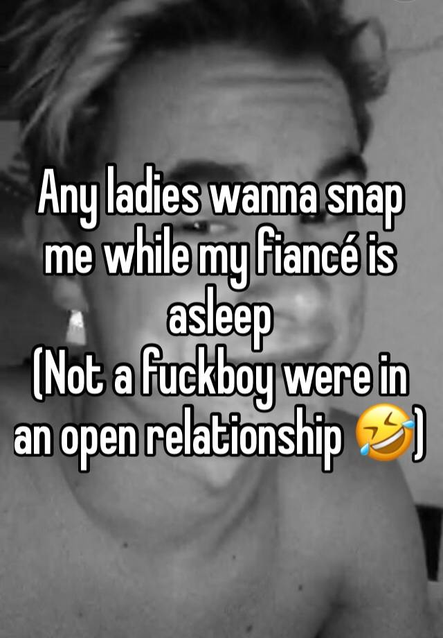 Any ladies wanna snap me while my fiancé is asleep
(Not a fuckboy were in an open relationship 🤣)