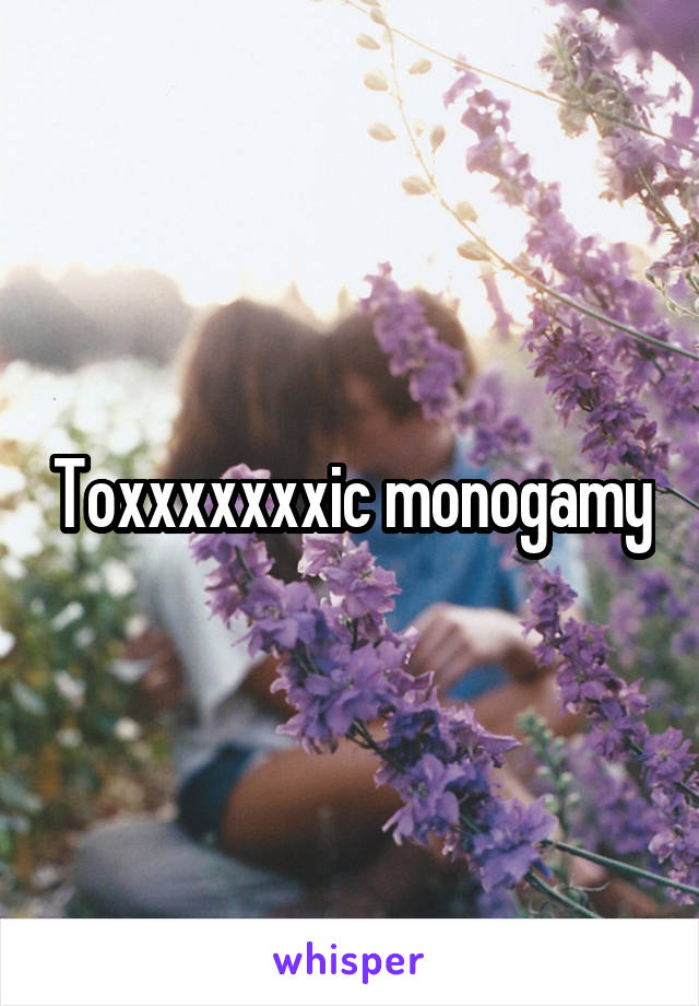 Toxxxxxxxic monogamy