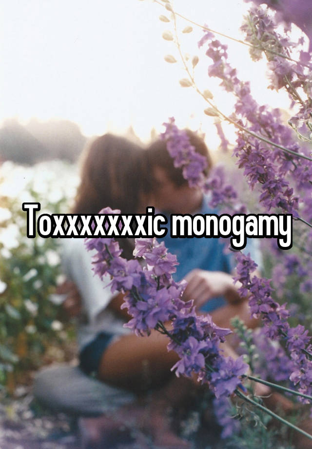 Toxxxxxxxic monogamy