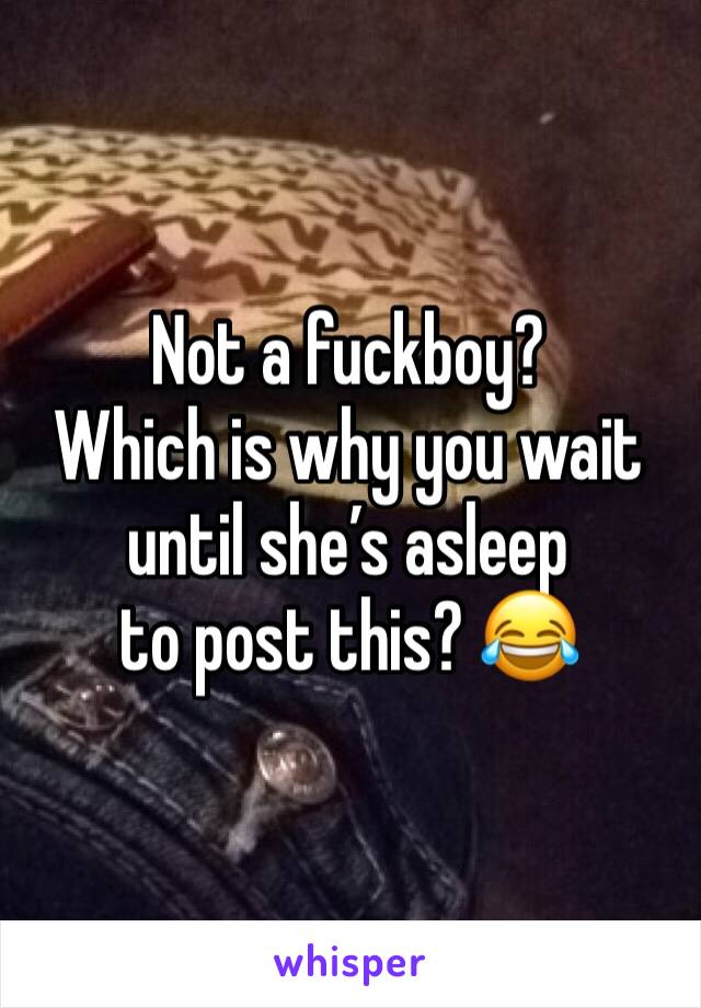 Not a fuckboy?
Which is why you wait 
until she’s asleep
to post this? 😂