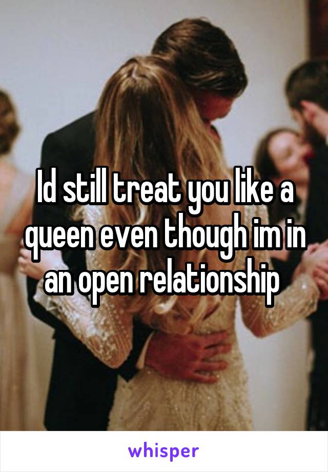 Id still treat you like a queen even though im in an open relationship 