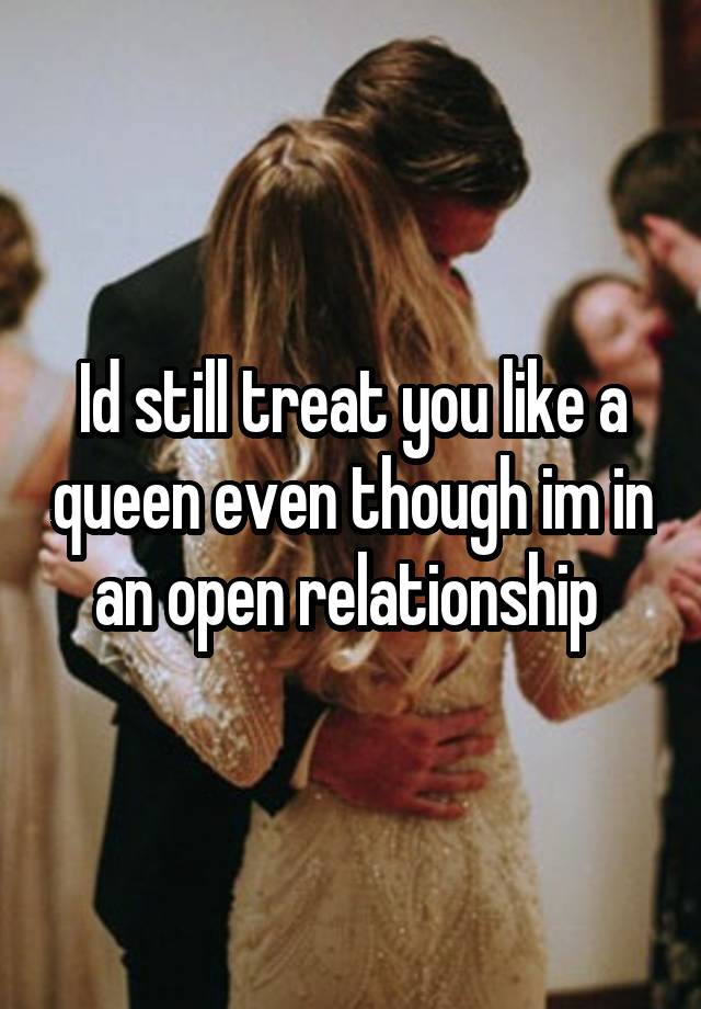 Id still treat you like a queen even though im in an open relationship 