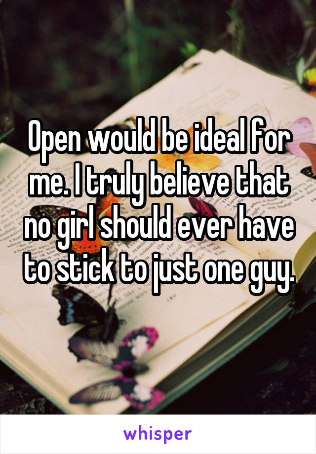 Open would be ideal for me. I truly believe that no girl should ever have to stick to just one guy. 