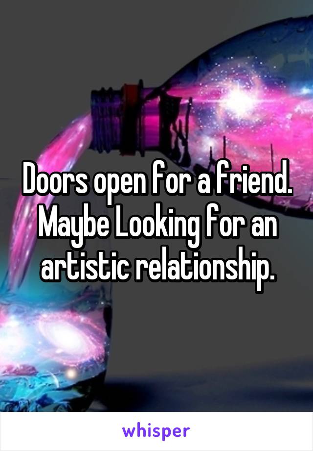 Doors open for a friend.
Maybe Looking for an artistic relationship.