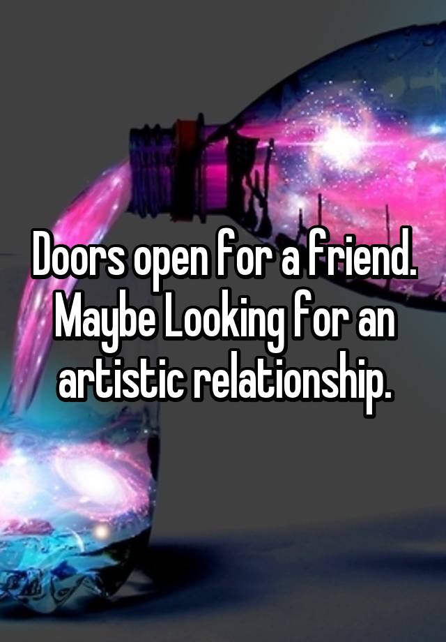 Doors open for a friend.
Maybe Looking for an artistic relationship.