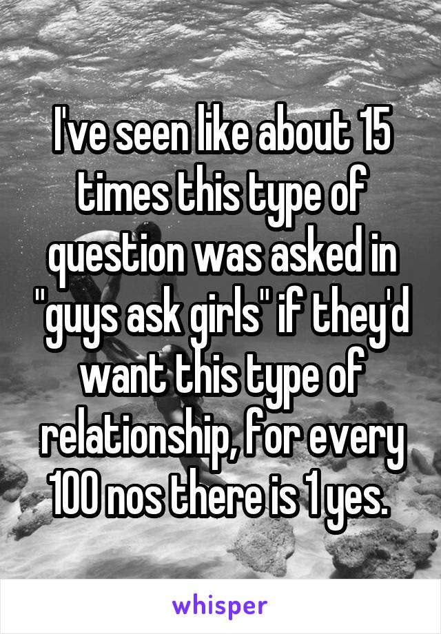 I've seen like about 15 times this type of question was asked in "guys ask girls" if they'd want this type of relationship, for every 100 nos there is 1 yes. 