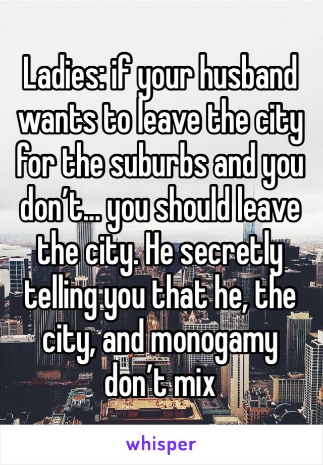 Ladies: if your husband wants to leave the city for the suburbs and you don’t... you should leave the city. He secretly telling you that he, the city, and monogamy don’t mix 