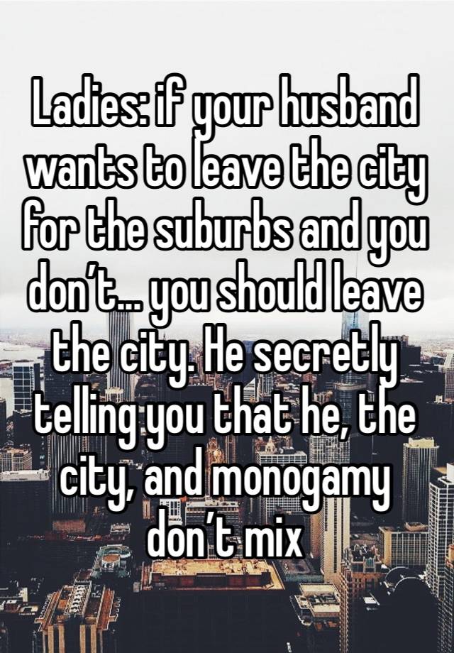 Ladies: if your husband wants to leave the city for the suburbs and you don’t... you should leave the city. He secretly telling you that he, the city, and monogamy don’t mix 