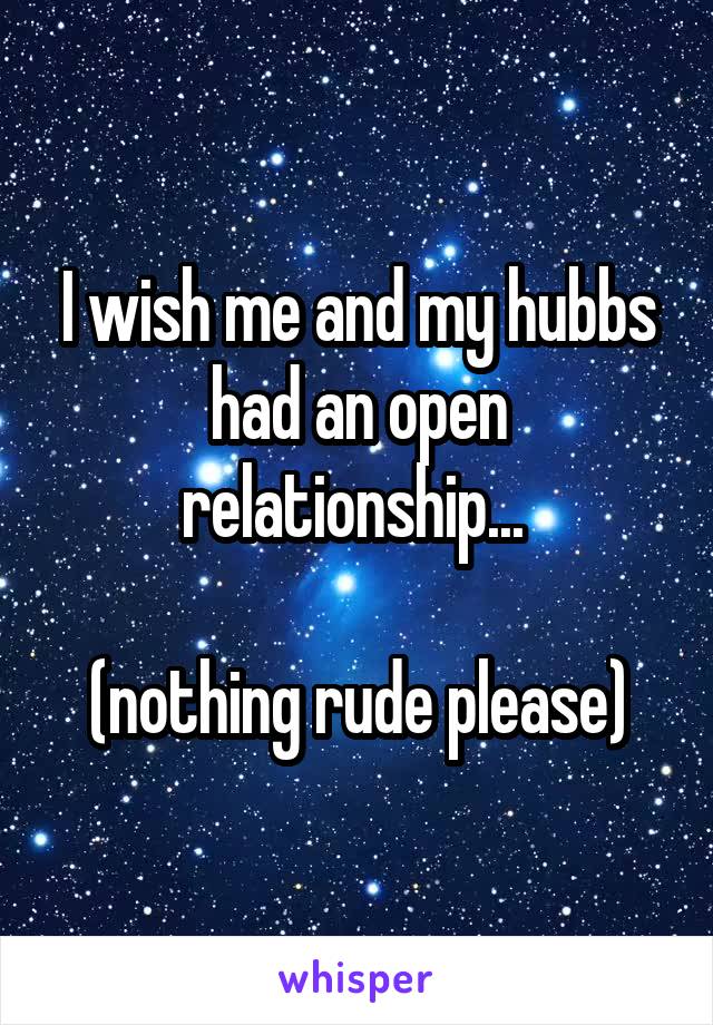 I wish me and my hubbs had an open relationship... 

(nothing rude please)