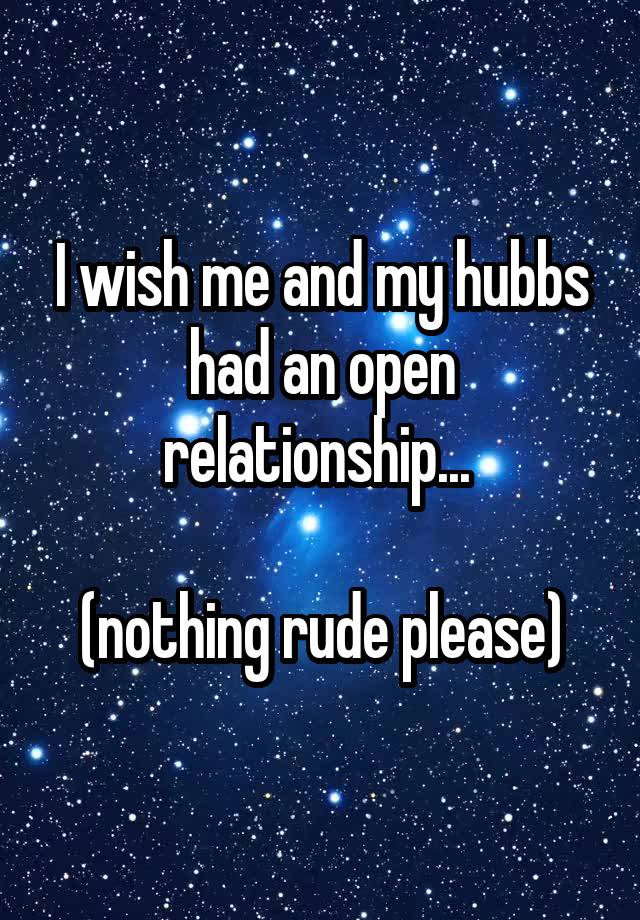 I wish me and my hubbs had an open relationship... 

(nothing rude please)