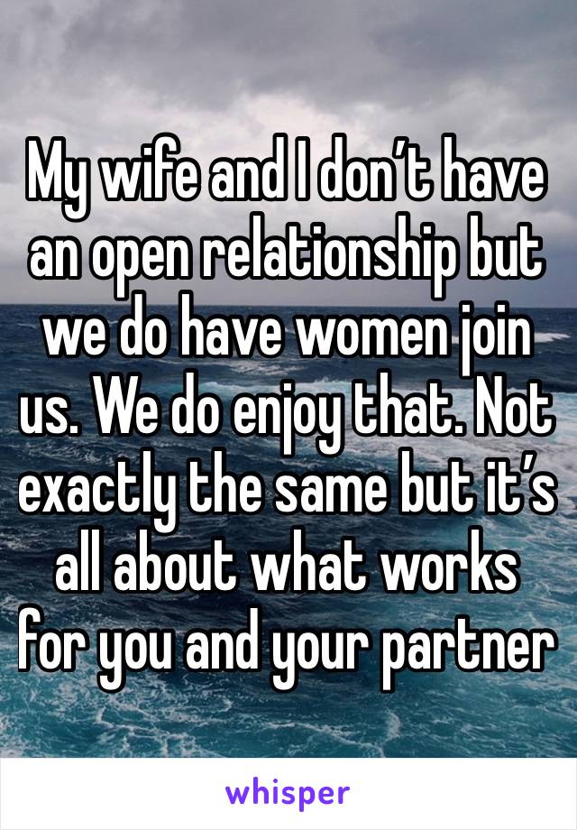 My wife and I don’t have an open relationship but we do have women join us. We do enjoy that. Not exactly the same but it’s all about what works for you and your partner 