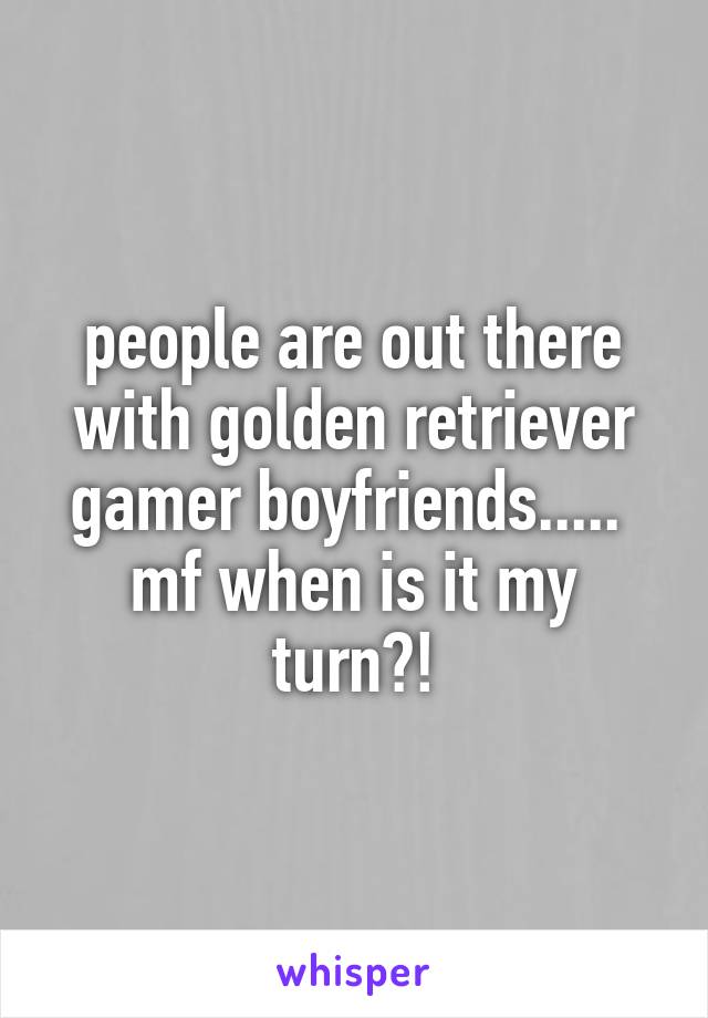 people are out there with golden retriever gamer boyfriends..... 
mf when is it my turn?!