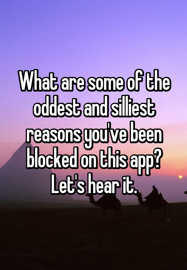 What are some of the oddest and silliest reasons you've been blocked on this app? Let's hear it.