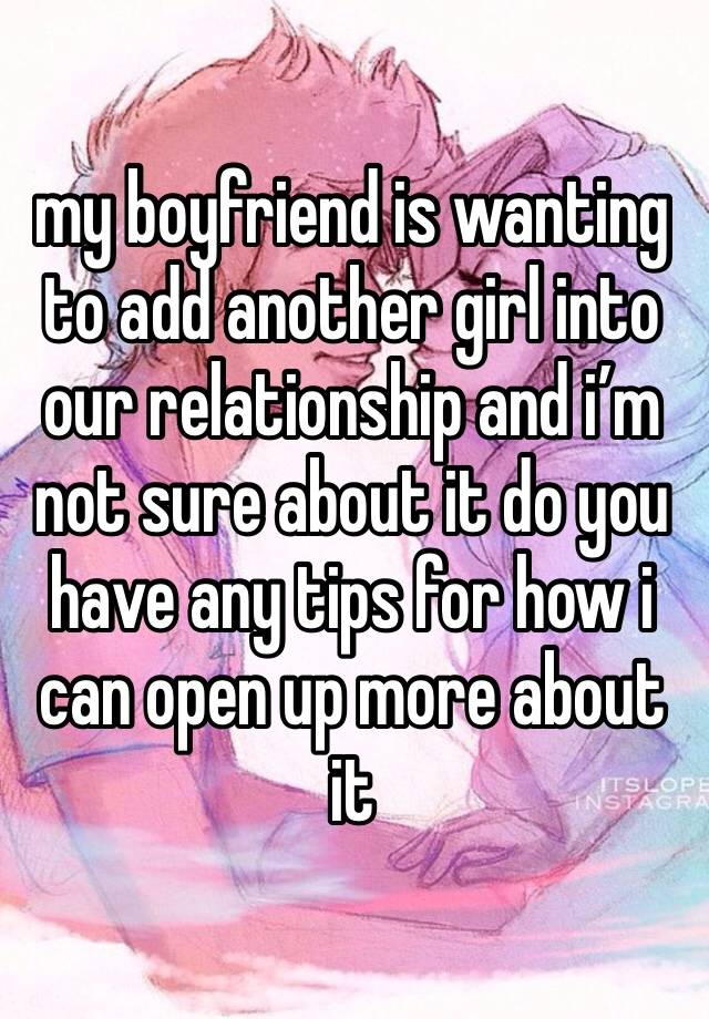 my boyfriend is wanting to add another girl into our relationship and i’m not sure about it do you have any tips for how i can open up more about it 