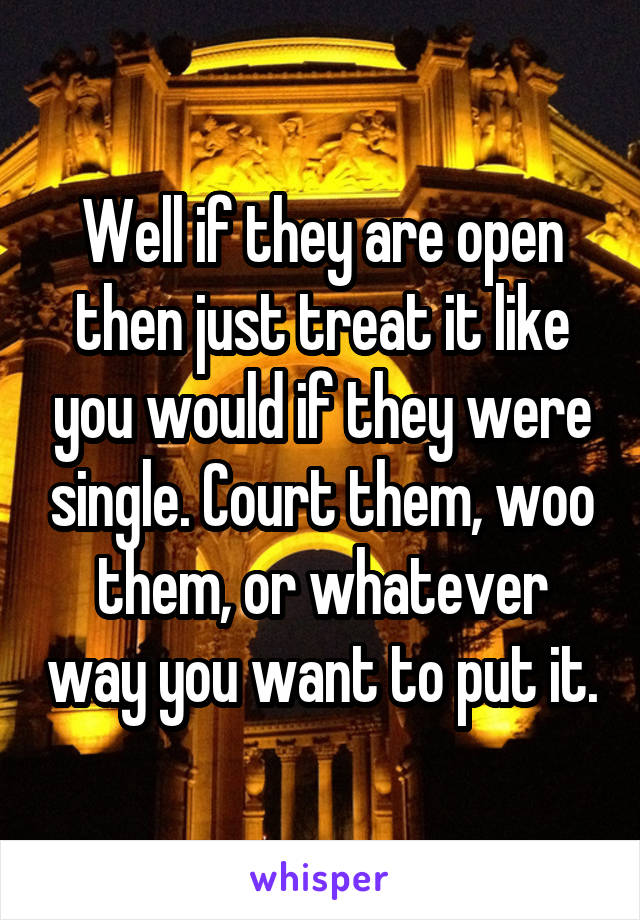 Well if they are open then just treat it like you would if they were single. Court them, woo them, or whatever way you want to put it.