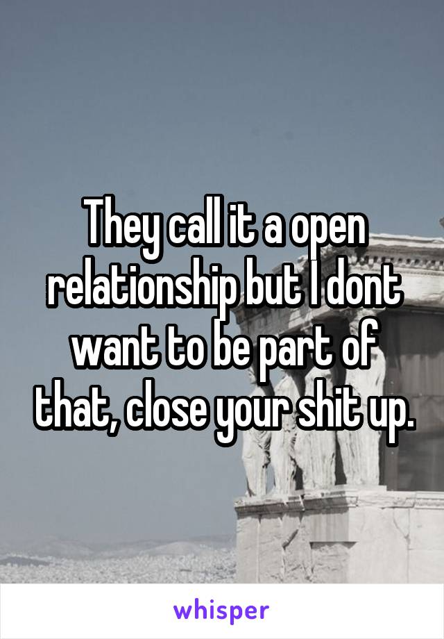 They call it a open relationship but I dont want to be part of that, close your shit up.