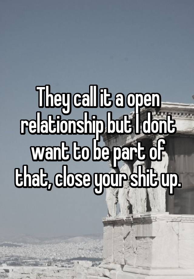 They call it a open relationship but I dont want to be part of that, close your shit up.