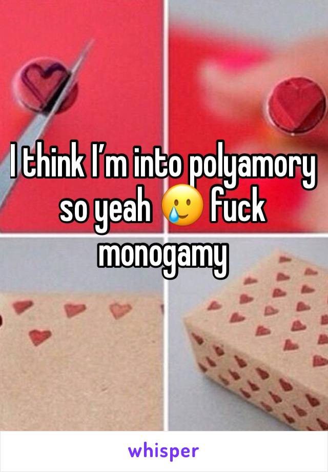 I think I’m into polyamory so yeah 🥲 fuck monogamy 