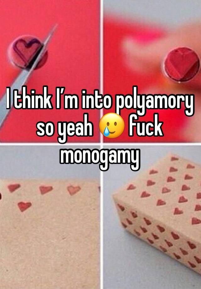 I think I’m into polyamory so yeah 🥲 fuck monogamy 