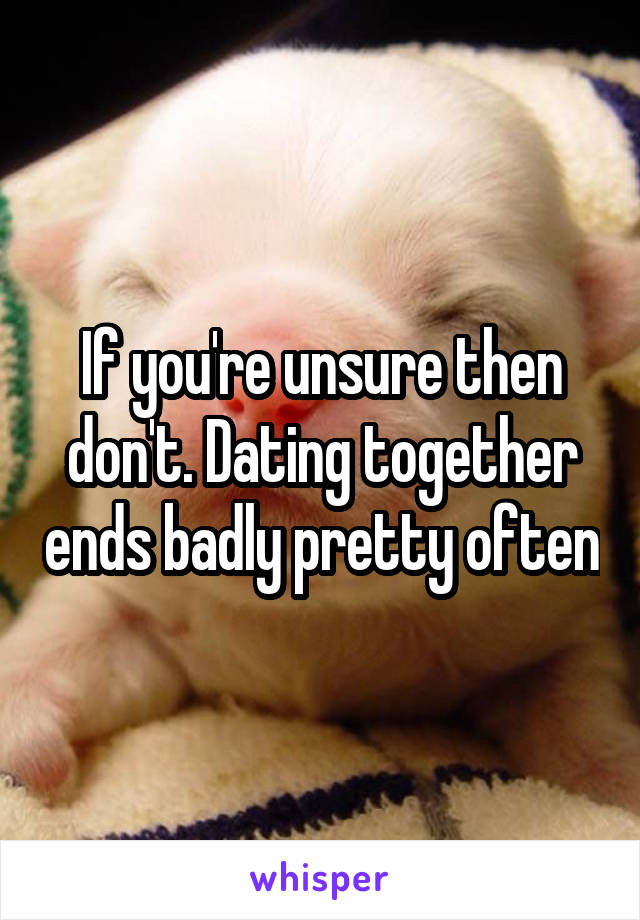 If you're unsure then don't. Dating together ends badly pretty often